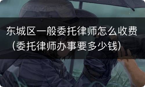 东城区一般委托律师怎么收费（委托律师办事要多少钱）