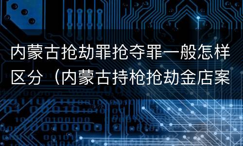 内蒙古抢劫罪抢夺罪一般怎样区分（内蒙古持枪抢劫金店案最新动态）