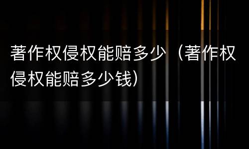 著作权侵权能赔多少（著作权侵权能赔多少钱）