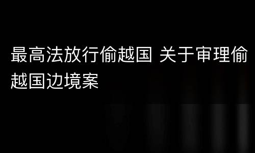 最高法放行偷越国 关于审理偷越国边境案