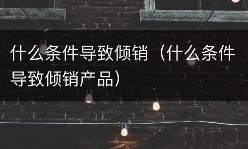 什么条件导致倾销（什么条件导致倾销产品）