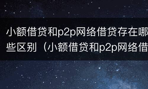 小额借贷和p2p网络借贷存在哪些区别（小额借贷和p2p网络借贷存在哪些区别呢）