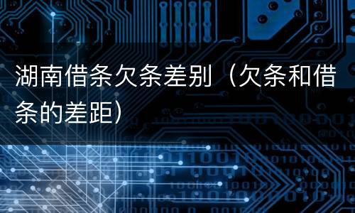 湖南借条欠条差别（欠条和借条的差距）