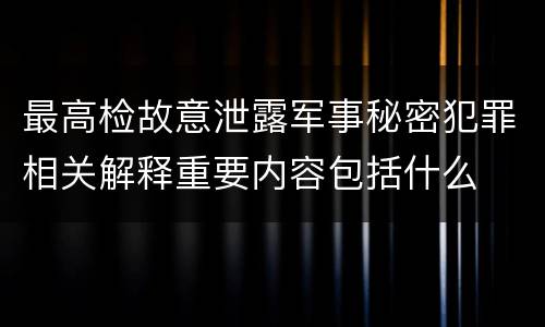 最高检故意泄露军事秘密犯罪相关解释重要内容包括什么 最高检故意泄露军事秘密犯罪相关解释重要内容包括什么