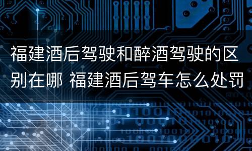 福建酒后驾驶和醉酒驾驶的区别在哪 福建酒后驾车怎么处罚规定