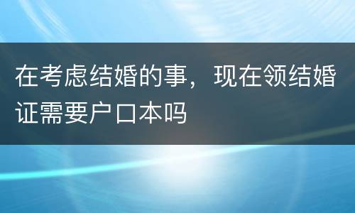 在考虑结婚的事，现在领结婚证需要户口本吗