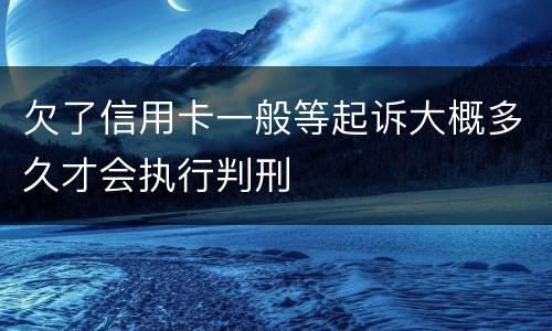 欠了信用卡一般等起诉大概多久才会执行判刑