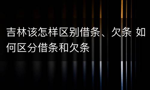 吉林该怎样区别借条、欠条 如何区分借条和欠条