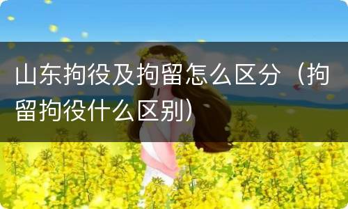 山东拘役及拘留怎么区分（拘留拘役什么区别）