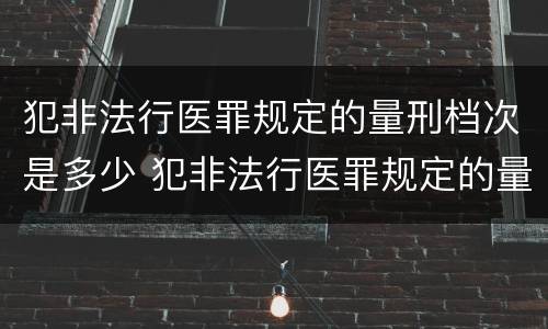 犯非法行医罪规定的量刑档次是多少 犯非法行医罪规定的量刑档次是多少呢