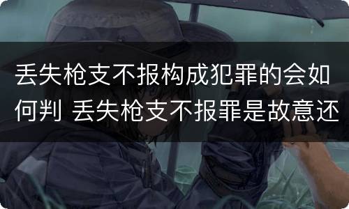 丢失枪支不报构成犯罪的会如何判 丢失枪支不报罪是故意还是过失
