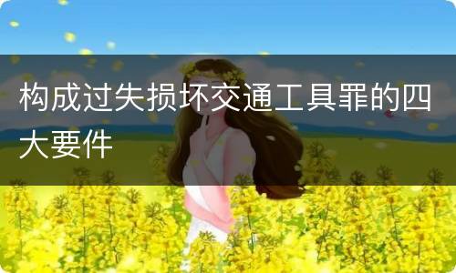 构成过失损坏交通工具罪的四大要件