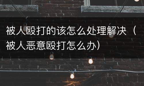 被人殴打的该怎么处理解决（被人恶意殴打怎么办）