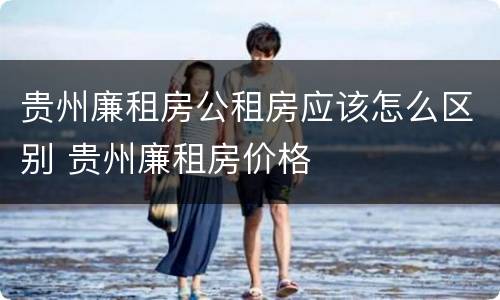 贵州廉租房公租房应该怎么区别 贵州廉租房价格