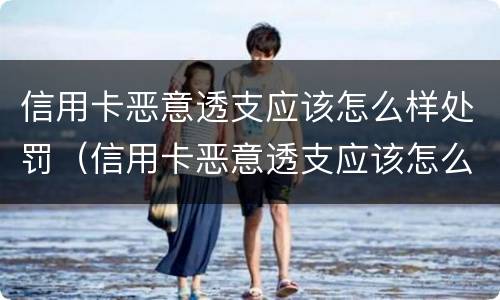 信用卡恶意透支应该怎么样处罚（信用卡恶意透支应该怎么样处罚呢）