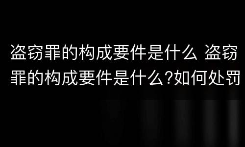盗窃罪的构成要件是什么 盗窃罪的构成要件是什么?如何处罚?