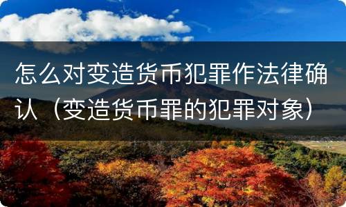 怎么对变造货币犯罪作法律确认（变造货币罪的犯罪对象）