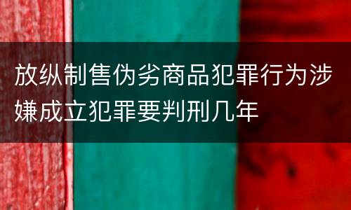 放纵制售伪劣商品犯罪行为涉嫌成立犯罪要判刑几年