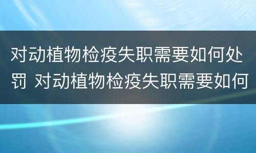 对动植物检疫失职需要如何处罚 对动植物检疫失职需要如何处罚呢