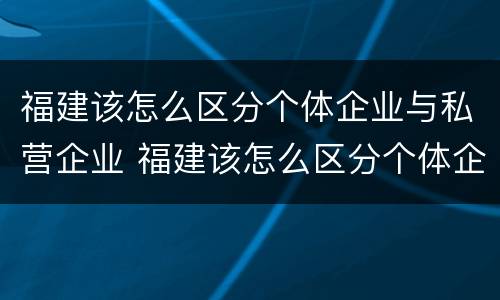 福建该怎么区分个体企业与私营企业 福建该怎么区分个体企业与私营企业呢