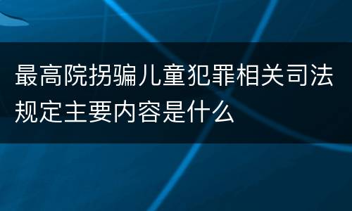 最高院拐骗儿童犯罪相关司法规定主要内容是什么