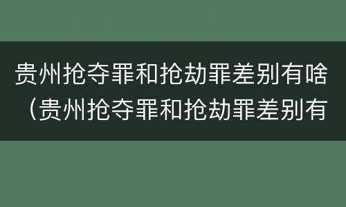 贵州抢夺罪和抢劫罪差别有啥（贵州抢夺罪和抢劫罪差别有啥不一样）