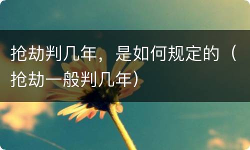 抢劫判几年，是如何规定的（抢劫一般判几年）