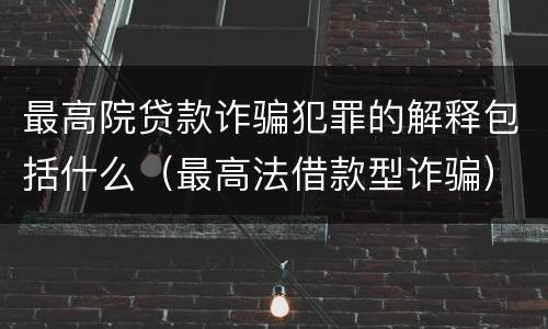 最高院贷款诈骗犯罪的解释包括什么（最高法借款型诈骗）
