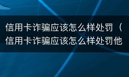 信用卡诈骗应该怎么样处罚（信用卡诈骗应该怎么样处罚他）