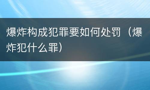 爆炸构成犯罪要如何处罚（爆炸犯什么罪）