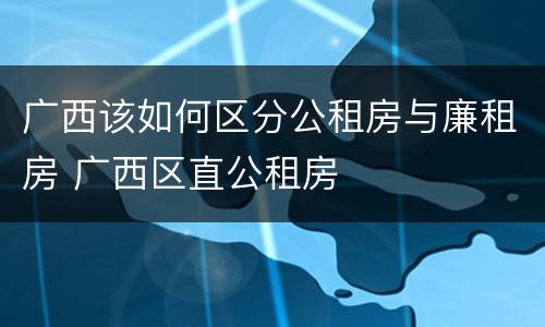 广西该如何区分公租房与廉租房 广西区直公租房