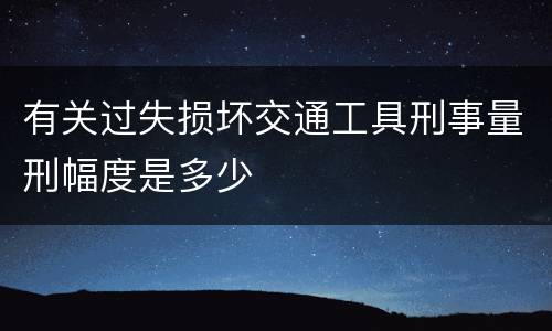 有关过失损坏交通工具刑事量刑幅度是多少