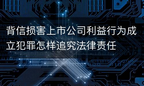 背信损害上市公司利益行为成立犯罪怎样追究法律责任