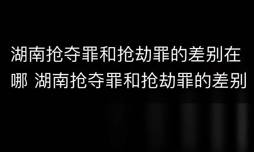 湖南抢夺罪和抢劫罪的差别在哪 湖南抢夺罪和抢劫罪的差别在哪里