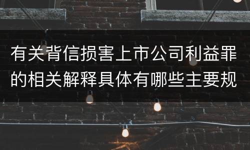 有关背信损害上市公司利益罪的相关解释具体有哪些主要规定