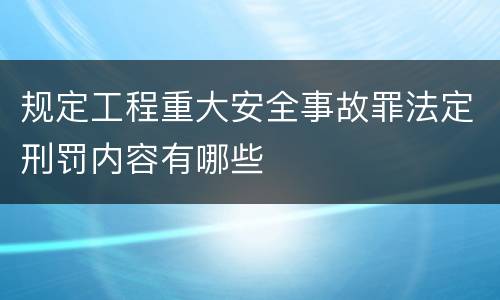 规定工程重大安全事故罪法定刑罚内容有哪些