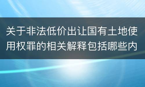 关于非法低价出让国有土地使用权罪的相关解释包括哪些内容