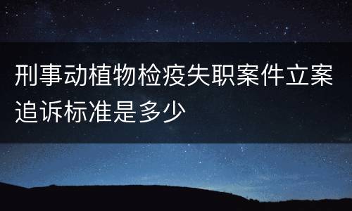 刑事动植物检疫失职案件立案追诉标准是多少