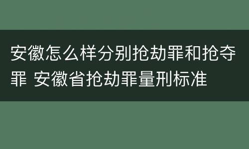 安徽怎么样分别抢劫罪和抢夺罪 安徽省抢劫罪量刑标准