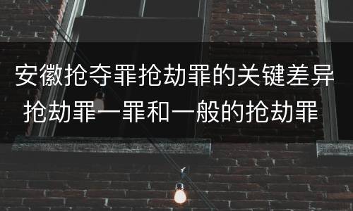 安徽抢夺罪抢劫罪的关键差异 抢劫罪一罪和一般的抢劫罪