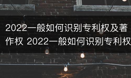 2022一般如何识别专利权及著作权 2022一般如何识别专利权及著作权