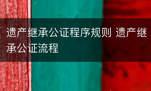 遗产继承公证程序规则 遗产继承公证流程