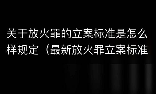 关于放火罪的立案标准是怎么样规定（最新放火罪立案标准及量刑）
