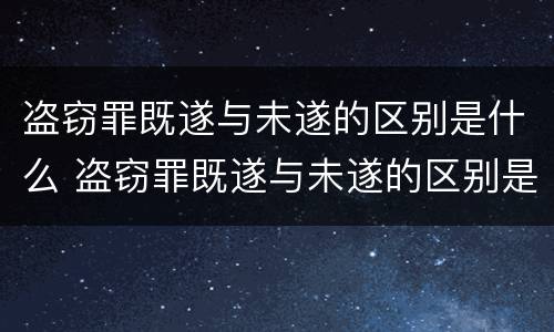 盗窃罪既遂与未遂的区别是什么 盗窃罪既遂与未遂的区别是什么意思