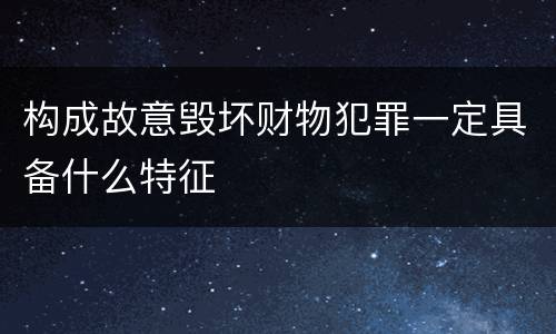 构成故意毁坏财物犯罪一定具备什么特征