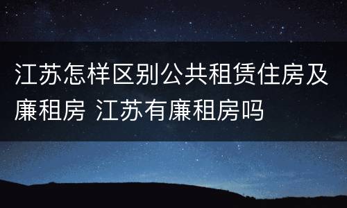 江苏怎样区别公共租赁住房及廉租房 江苏有廉租房吗