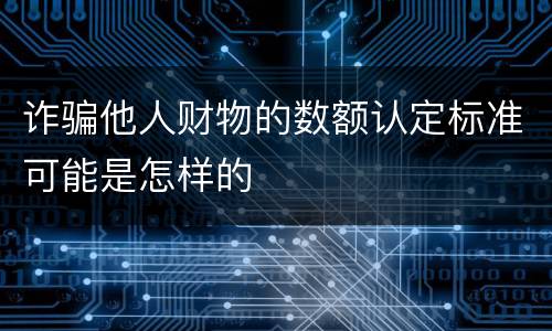 诈骗他人财物的数额认定标准可能是怎样的