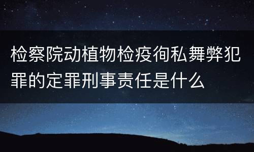 检察院动植物检疫徇私舞弊犯罪的定罪刑事责任是什么