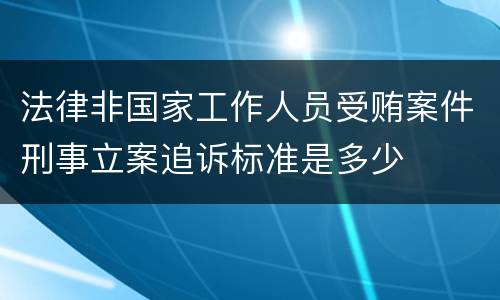 法律非国家工作人员受贿案件刑事立案追诉标准是多少