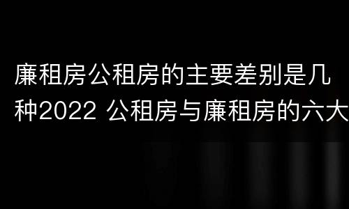 廉租房公租房的主要差别是几种2022 公租房与廉租房的六大区别